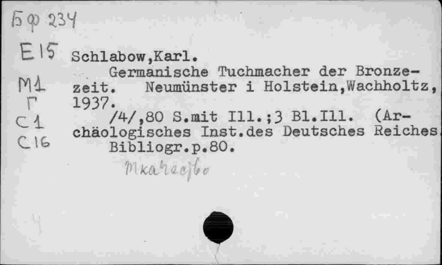 ﻿<р зуі
EIS'	Schlabow,Karl.
Ml г ci CIG	Germanische Tuchmacher der Bronzezeit. Neumünster і Holstein,Wachholtz, 1937. /4/,80 S.mit Ill.;3 Bl.Ill. (Archäologisches Inst.des Deutsches Reiches Bibliogr.p.80.